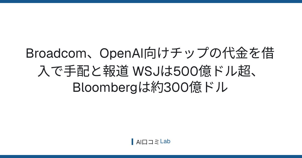 Broadcom、OpenAI向けチップの代金を借入で手配と報道──WSJは500億ドル超、Bloombergは約300億ドル【2026年10月】