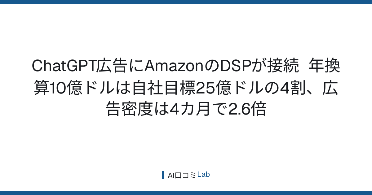 ChatGPT広告にAmazonのDSPが接続──年換算10億ドルは自社目標25億ドルの4割、広告密度は4カ月で2.6倍【2026年9月】