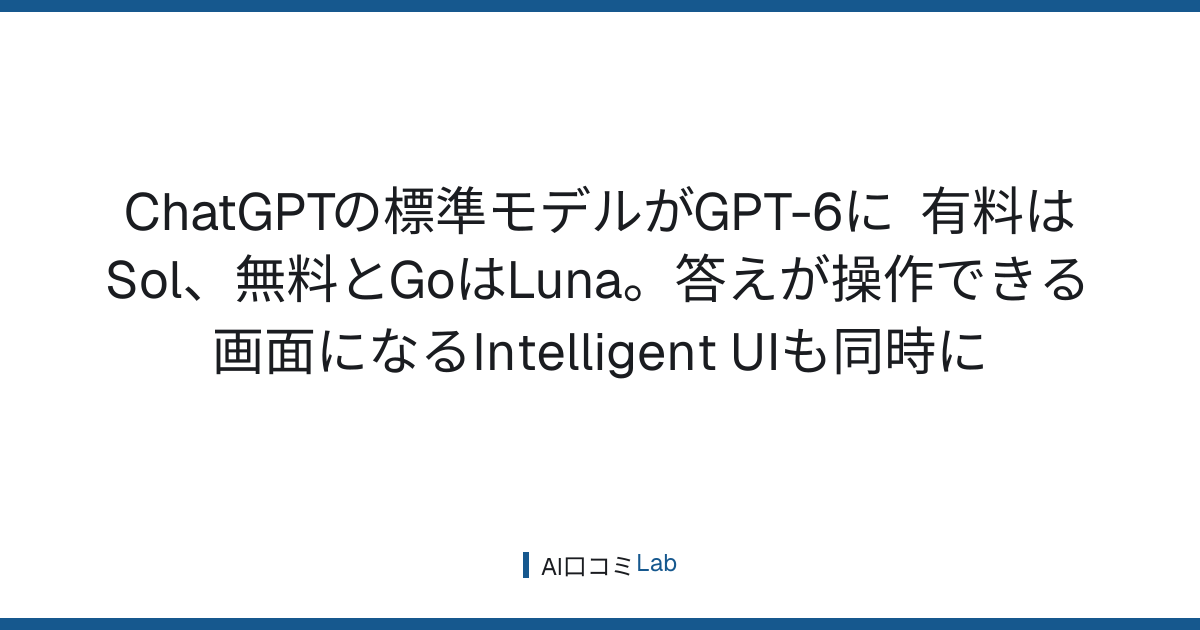 ChatGPTの標準モデルがGPT-6に──有料はSol、無料とGoはLuna。答えが操作できる画面になるIntelligent UIも同時に【2026年10月】