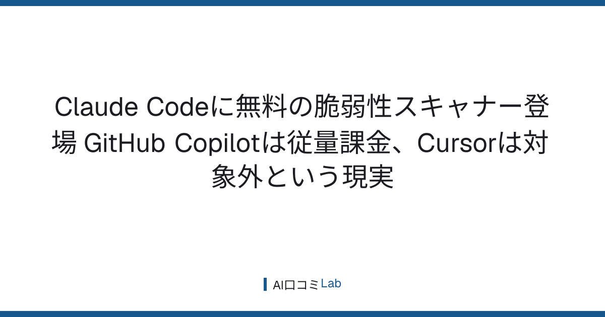 Claude Codeに無料の脆弱性スキャナー登場──GitHub Copilotは従量課金、Cursorは対象外という現実【2026年7月】