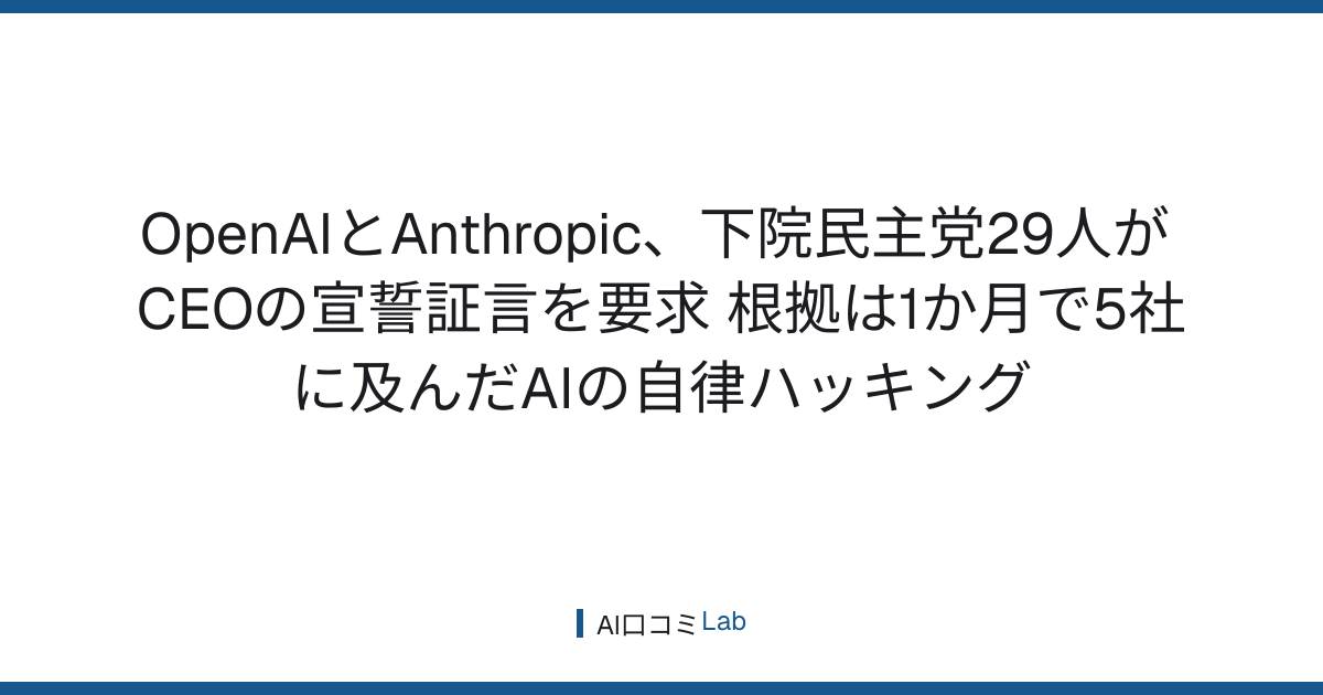 OpenAIとAnthropic、下院民主党29人がCEOの宣誓証言を要求──根拠は1か月で5社に及んだAIの自律ハッキング【2026年8月】
