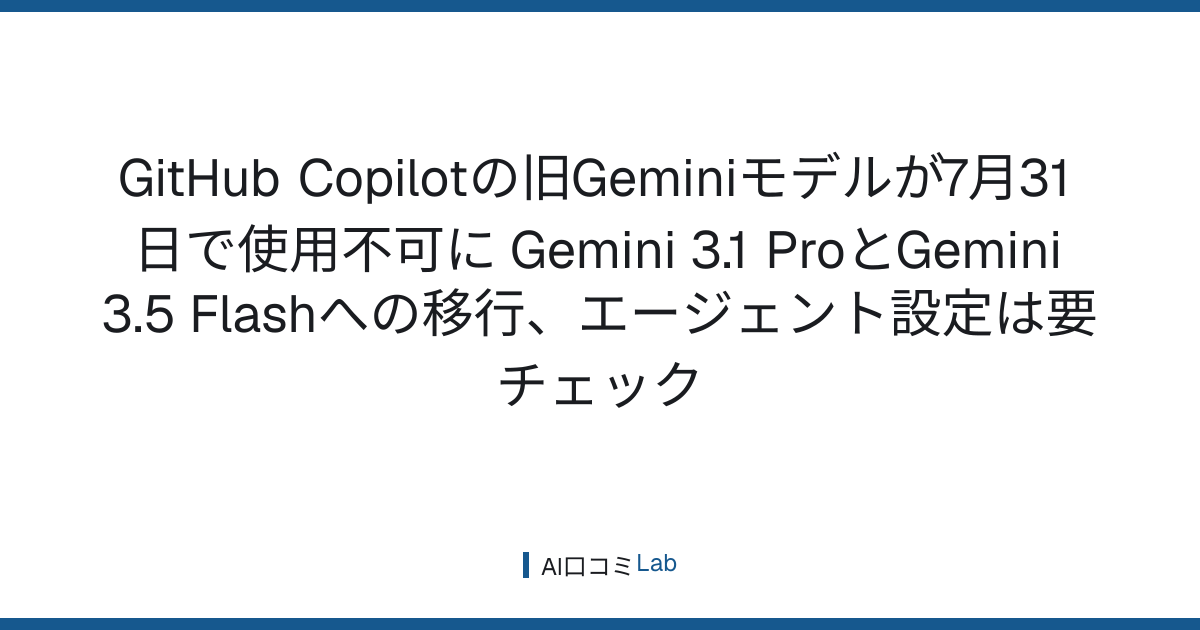 GitHub Copilotの旧Geminiモデルが7月31日で使用不可に──Gemini 3.1 ProとGemini 3.5 Flashへの移行、エージェント設定は要チェック【2026年8月】