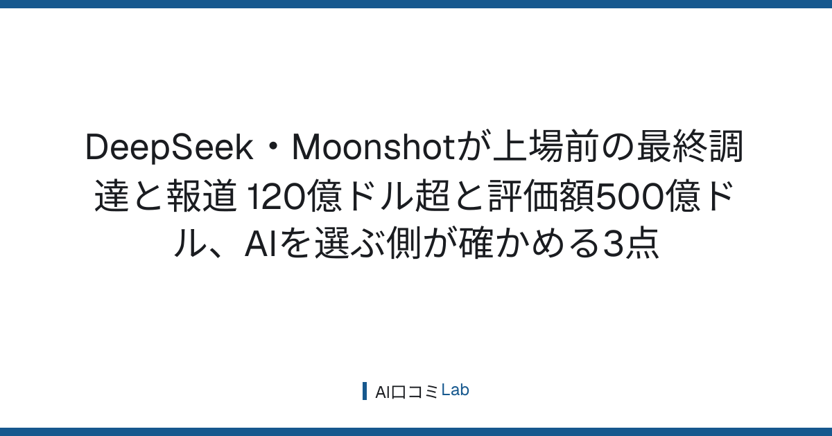 DeepSeek・Moonshotが上場前の最終調達と報道──120億ドル超と評価額500億ドル、AIを選ぶ側が確かめる3点【2026年10月】
