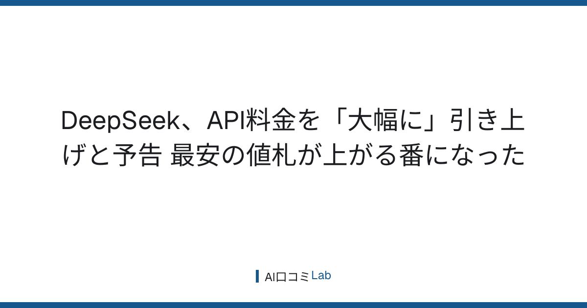 DeepSeek、API料金を「大幅に」引き上げと予告──最安の値札が上がる番になった【2026年8月】