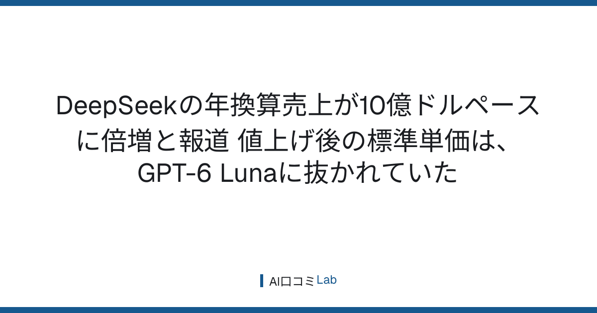 DeepSeekの年換算売上が10億ドルペースに倍増と報道──値上げ後の標準単価は、GPT-6 Lunaに抜かれていた【2026年9月】