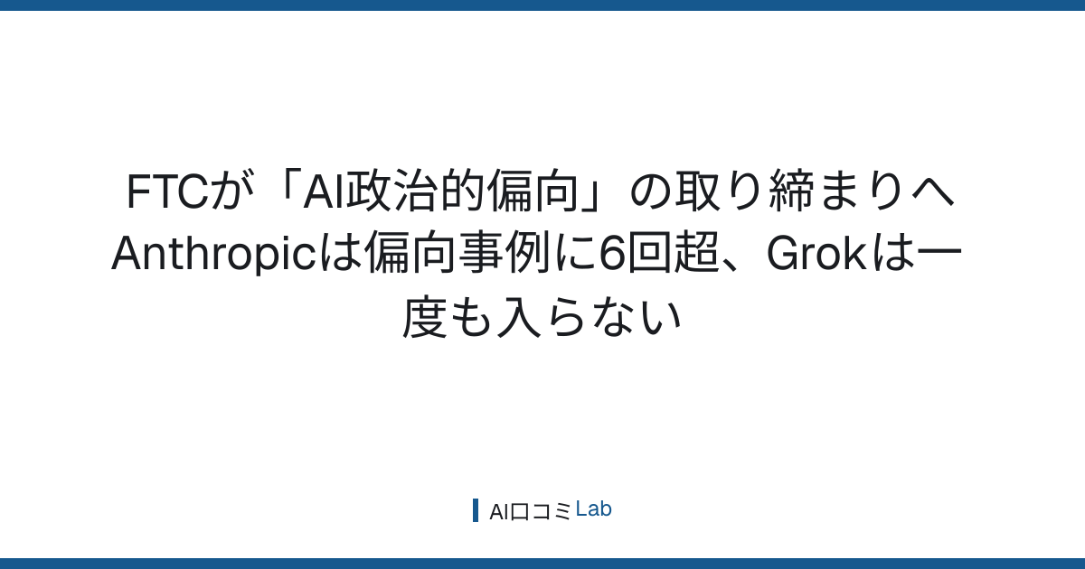 FTCが「AI政治的偏向」の取り締まりへ──Anthropicは偏向事例に6回超、Grokは一度も入らない【2026年8月】