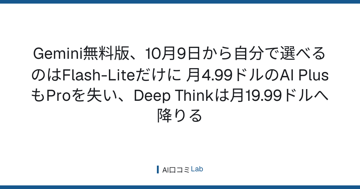 Gemini無料版が10月9日からFlash-Liteだけに──月4.99ドルのAI PlusもProを失い、Deep Thinkは月19.99ドルへ降りる【2026年10月】