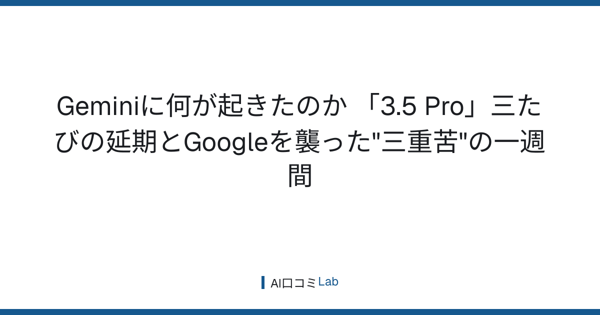Geminiに何が起きたのか──「3.5 Pro」三たびの延期とGoogleを襲った"三重苦"の一週間【2026年7月】