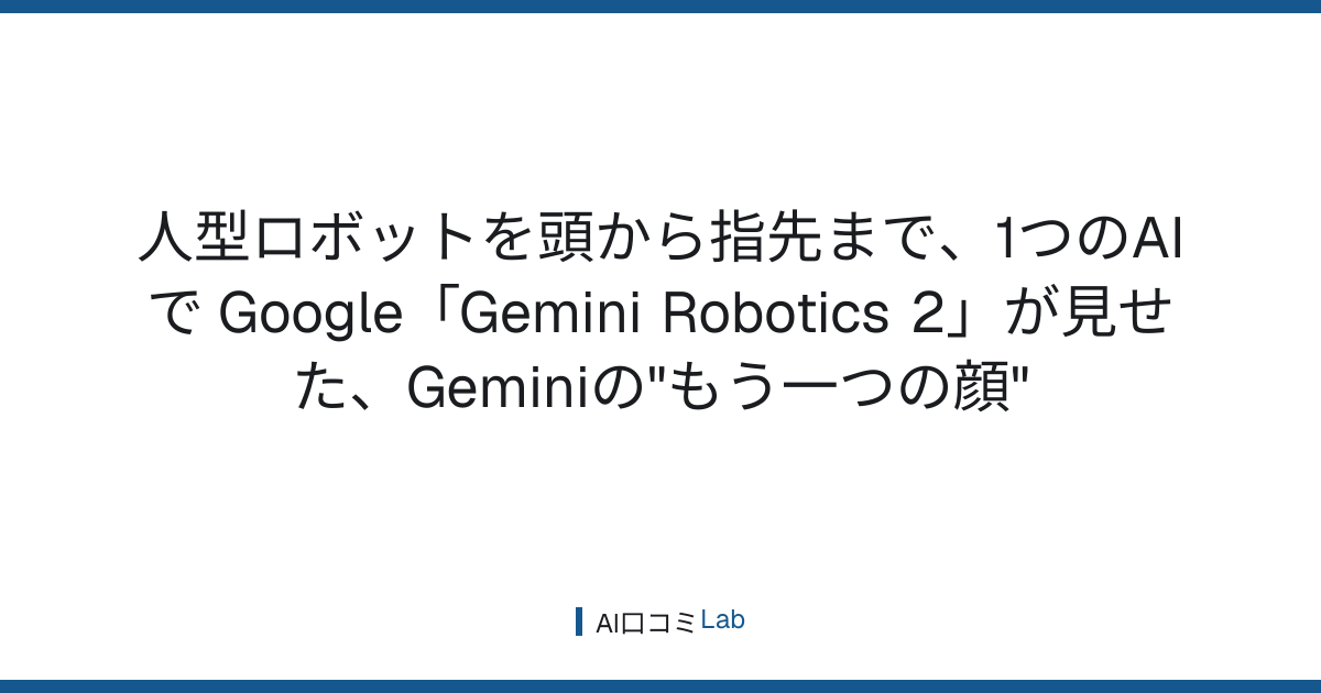 人型ロボットを頭から指先まで、1つのAIで──Google「Gemini Robotics 2」が見せた、Geminiの"もう一つの顔"【2026年7月】