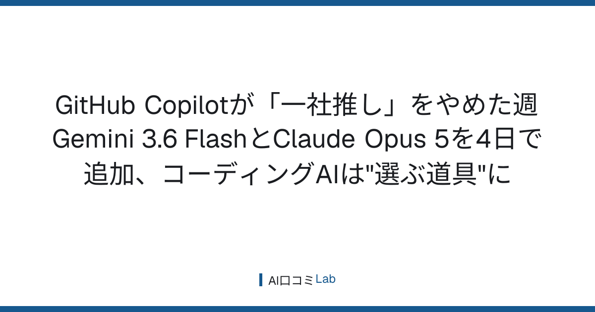 GitHub Copilotが「一社推し」をやめた週──Gemini 3.6 FlashとClaude Opus 5を4日で追加、コーディングAIは"選ぶ道具"に【2026年7月】