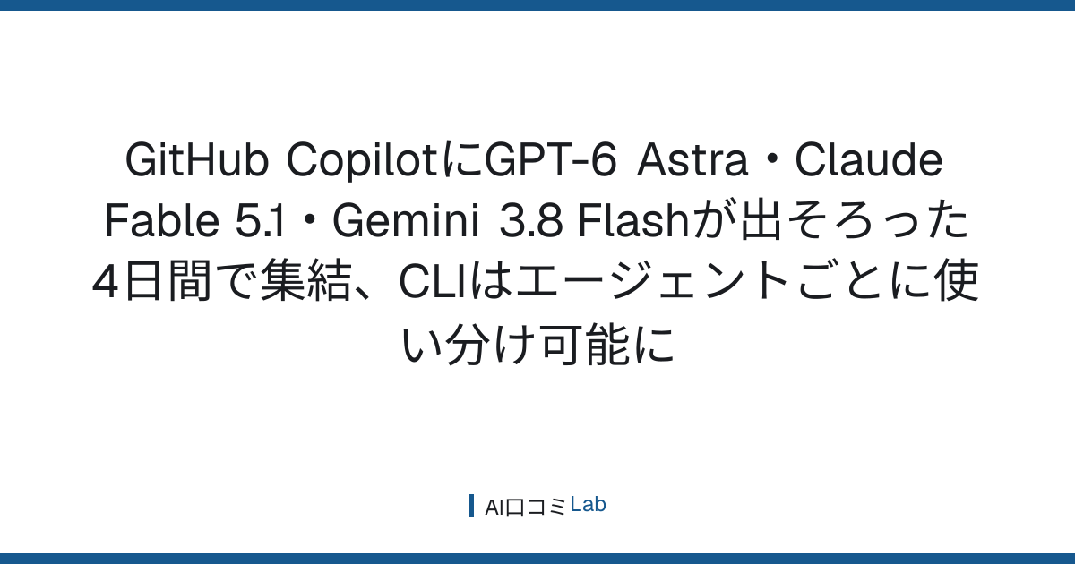 GitHub CopilotにGPT-6 Astra・Claude Fable 5.1・Gemini 3.8 Flashが出そろった──4日間で集結、CLIはエージェントごとに使い分け可能に【2026年9月】