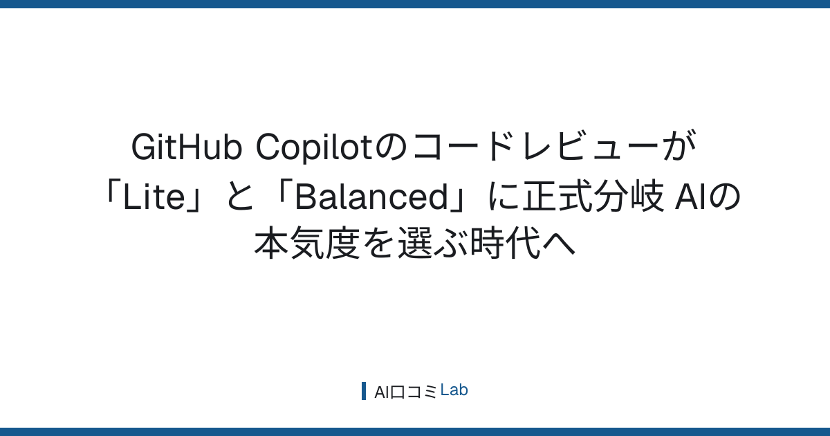 GitHub Copilotのコードレビューが「Lite」と「Balanced」に正式分岐──AIの本気度を選ぶ時代へ【2026年8月】