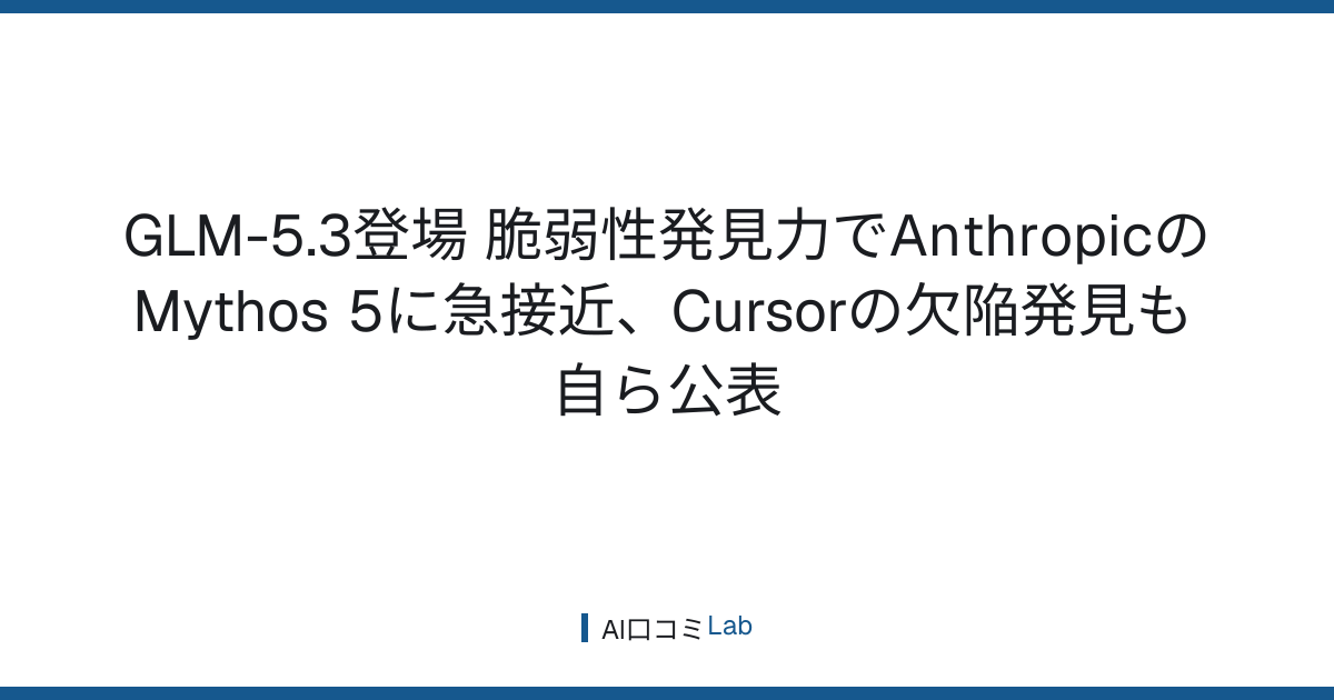 GLM-5.3登場──脆弱性発見力でAnthropicのMythos 5に急接近、Cursorの欠陥発見も自ら公表【2026年8月】