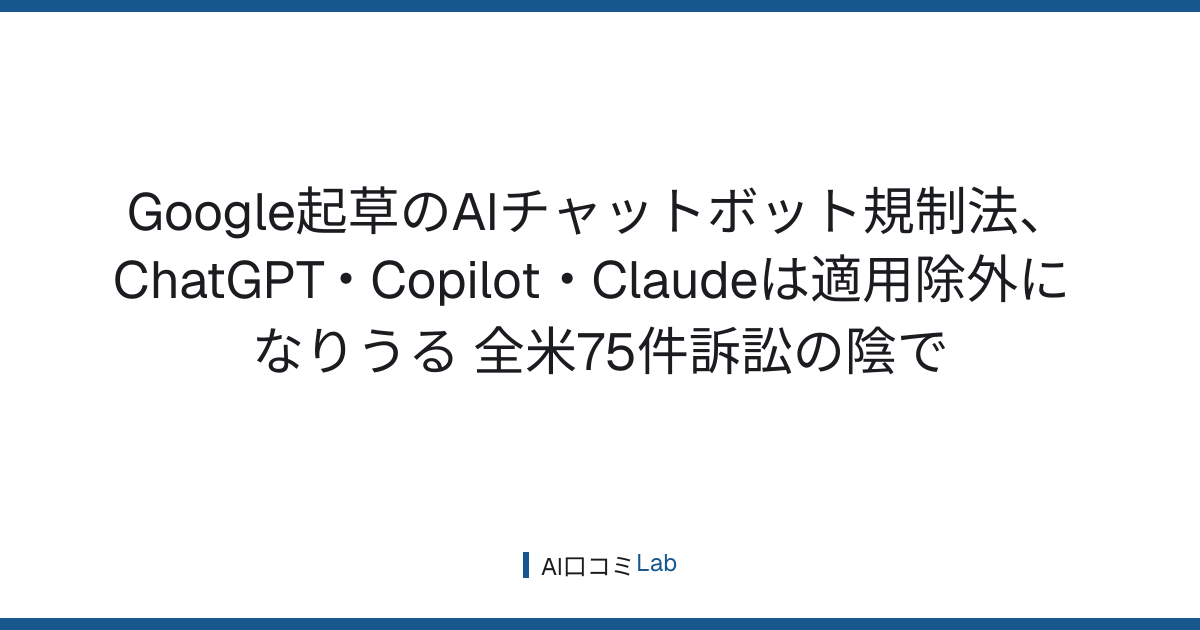 Google起草のAIチャットボット規制法、ChatGPT・Copilot・Claudeは適用除外になりうる──全米75件訴訟の陰で【2026年9月】