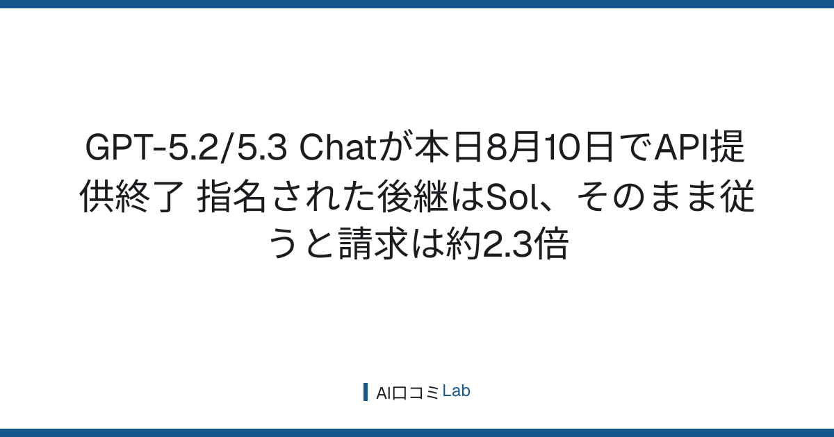 GPT-5.2/5.3 Chatが本日8月10日でAPI提供終了──指名された後継はSol、そのまま従うと請求は約2.3倍【2026年8月】