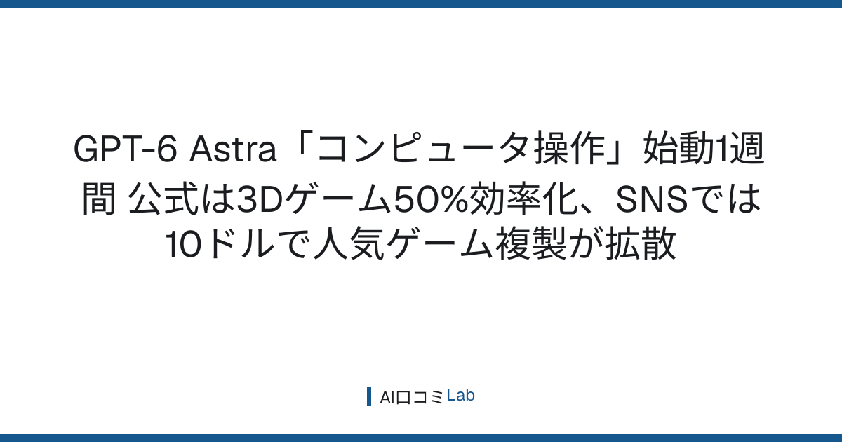 GPT-6 Astra「コンピュータ操作」始動1週間──公式は3Dゲーム50%効率化、SNSでは10ドルで人気ゲーム複製が拡散【2026年9月】