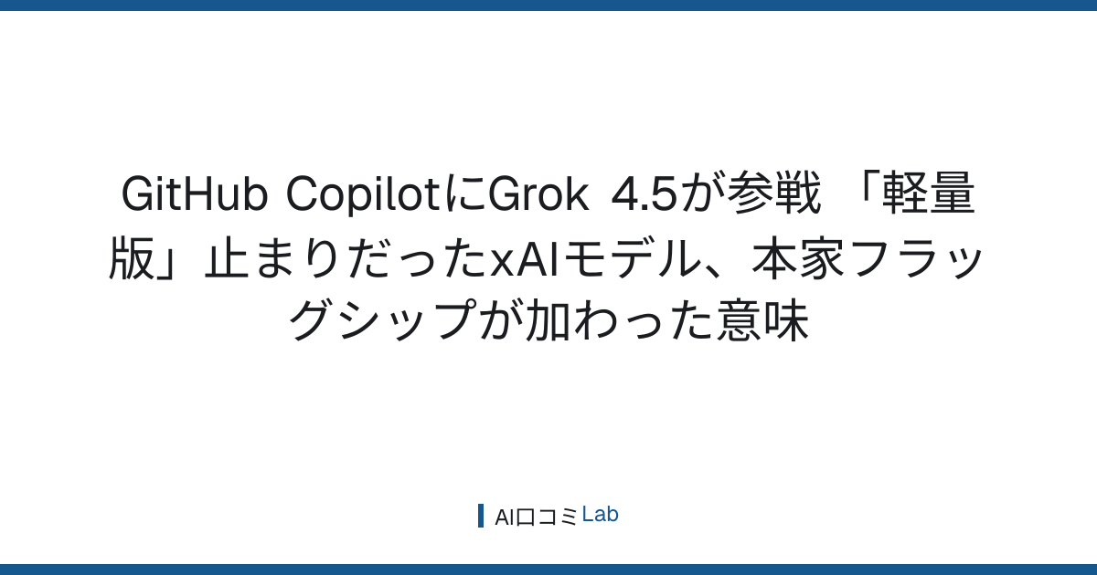 GitHub CopilotにGrok 4.5が参戦──「軽量版」止まりだったxAIモデル、本家フラッグシップが加わった意味【2026年7月】
