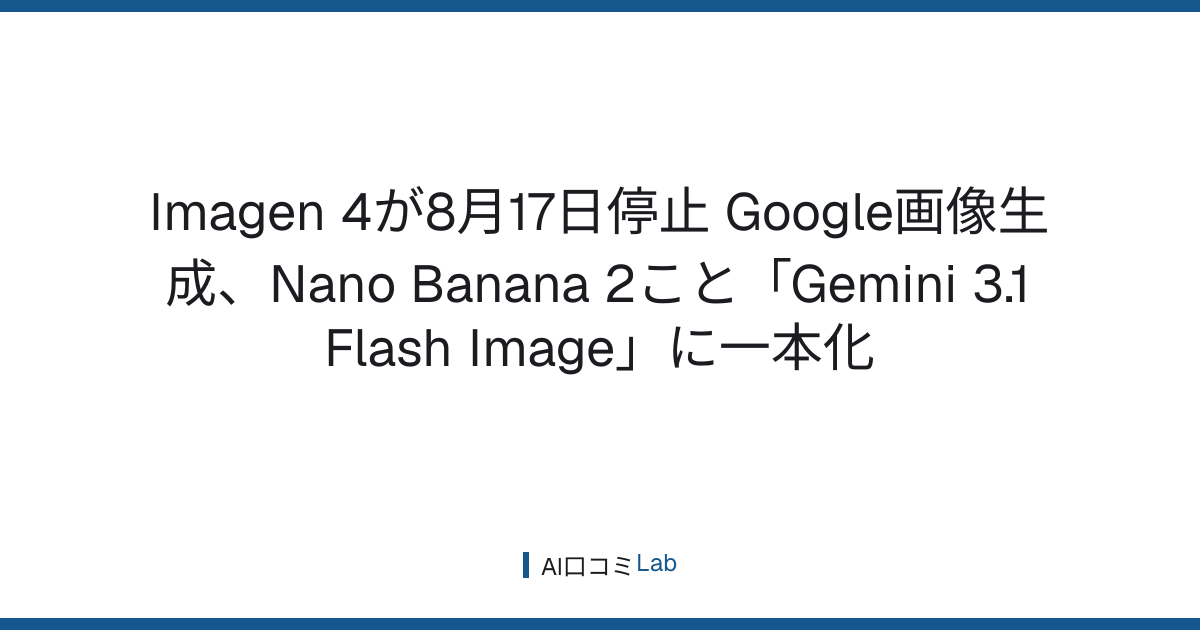 Imagen 4が8月17日停止──Google画像生成、Nano Banana 2こと「Gemini 3.1 Flash Image」に一本化【2026年8月】