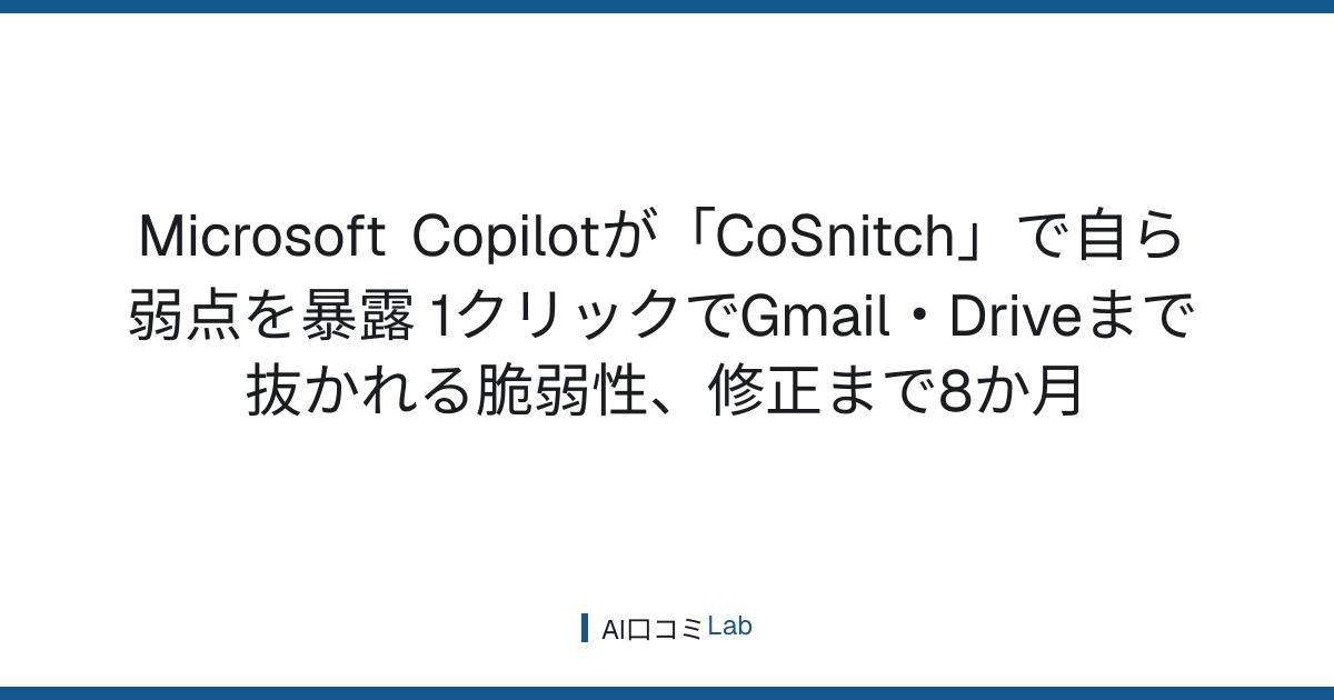 Microsoft Copilotが「CoSnitch」で自ら弱点を暴露──1クリックでGmail・Driveまで抜かれる脆弱性、修正まで8か月【2026年8月】