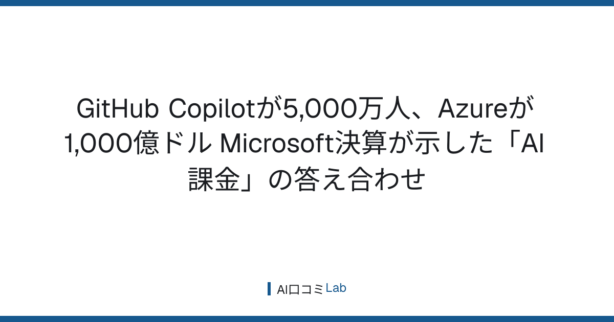 GitHub Copilotが5,000万人、Azureが1,000億ドル──Microsoft決算が示した「AI課金」の答え合わせ【2026年7月】