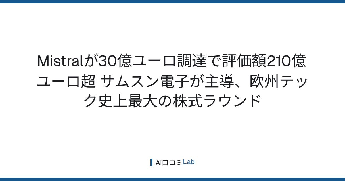 Mistralが30億ユーロ調達で評価額210億ユーロ超──サムスン電子が主導、欧州テック史上最大の株式ラウンド【2026年9月】