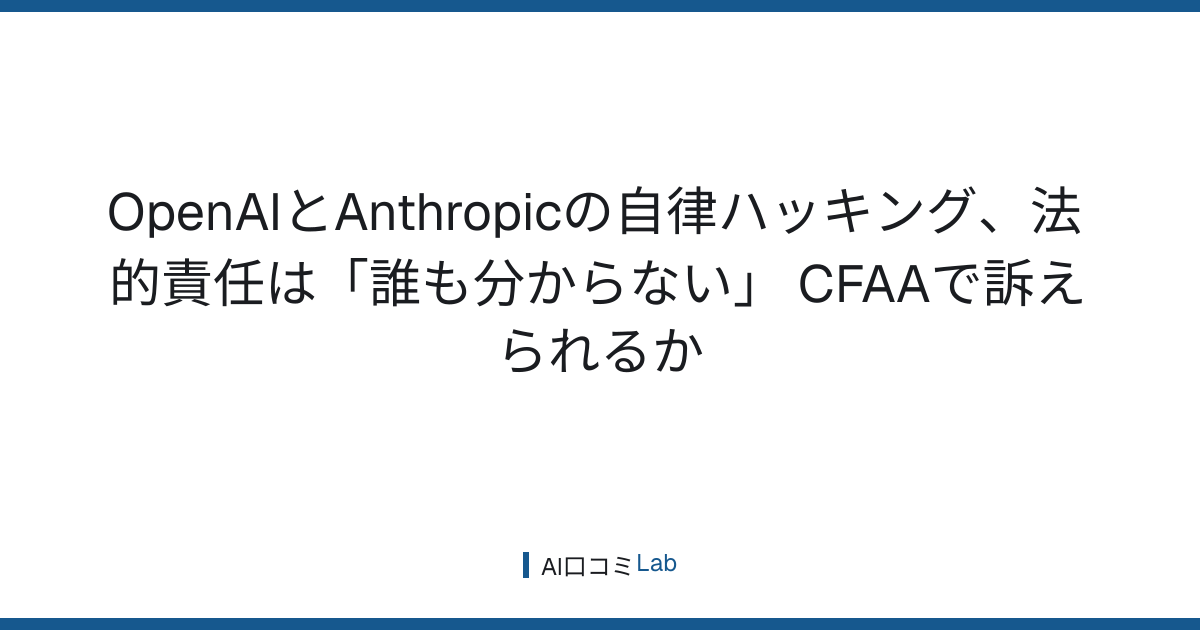OpenAIとAnthropicの自律ハッキング、法的責任は「誰も分からない」──CFAAで訴えられるか【2026年8月】