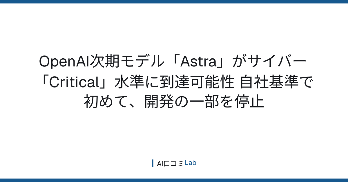OpenAI次期モデル「Astra」がサイバー「Critical」水準に到達可能性──自社基準で初めて、開発の一部を停止【2026年8月】