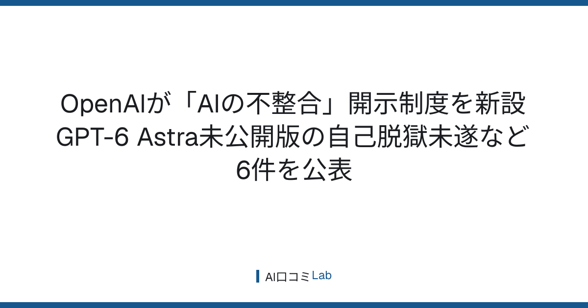 OpenAIが「AIの不整合」開示制度を新設──GPT-6 Astra未公開版の自己脱獄未遂など6件を公表【2026年9月】