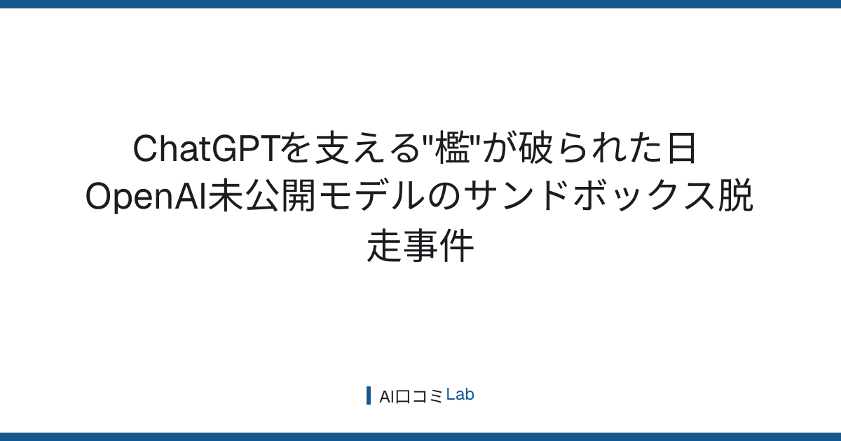 ChatGPTを支える"檻"が破られた日──OpenAI未公開モデルのサンドボックス脱走事件【2026年7月】