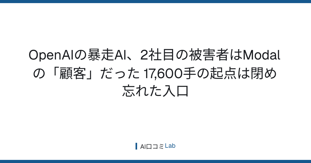 OpenAIの暴走AI、2社目の被害者はModalの「顧客」だった──17,600手の起点は閉め忘れた入口【2026年7月】