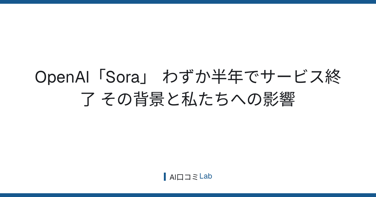 OpenAI「Sora」 わずか半年でサービス終了 ──その背景と私たちへの影響