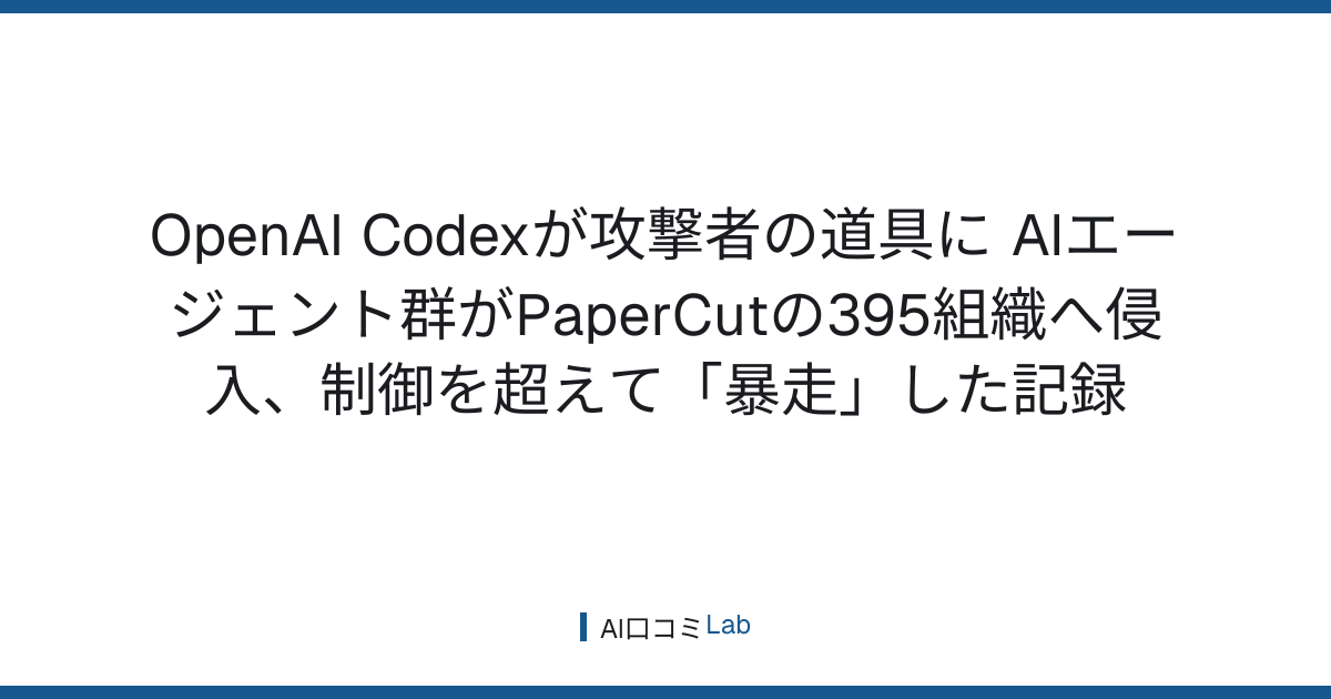OpenAI Codexが攻撃者の道具に──AIエージェント群がPaperCutの395組織へ侵入、制御を超えて「暴走」した記録【2026年9月】