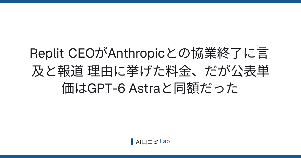 Replit CEOがAnthropicとの協業終了に言及と報道──理由に挙げた料金、だが公表単価はGPT-6 Astraと同額だった【2026年10月】