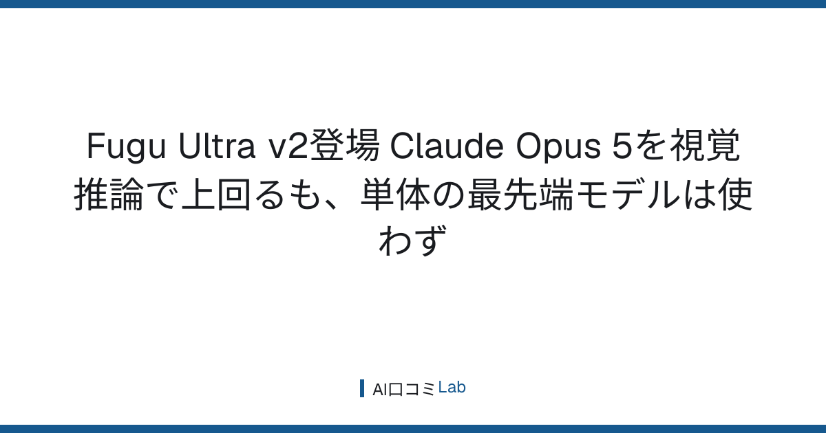 Fugu Ultra v2登場──Claude Opus 5を視覚推論で上回るも、単体の最先端モデルは使わず【2026年9月】