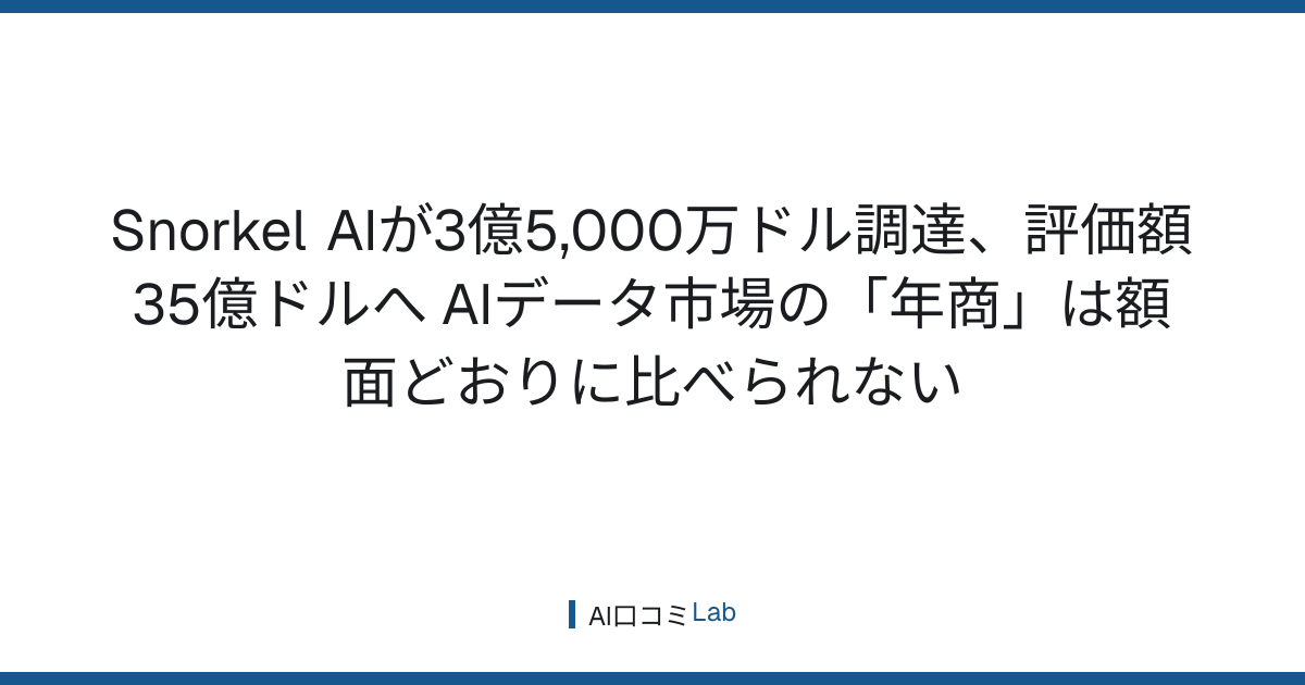 Snorkel AIが3億5,000万ドル調達、評価額35億ドルへ──AIデータ市場の「年商」は額面どおりに比べられない【2026年9月】