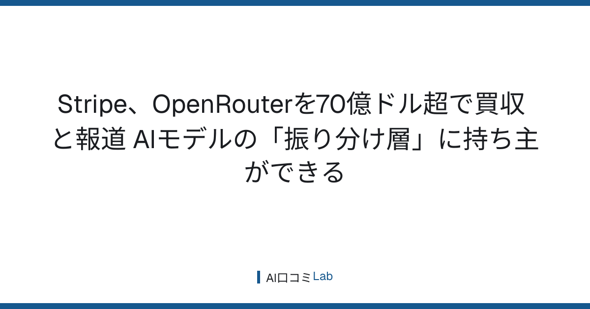 Stripe、OpenRouterを70億ドル超で買収と報道──AIモデルの「振り分け層」に持ち主ができる【2026年8月】