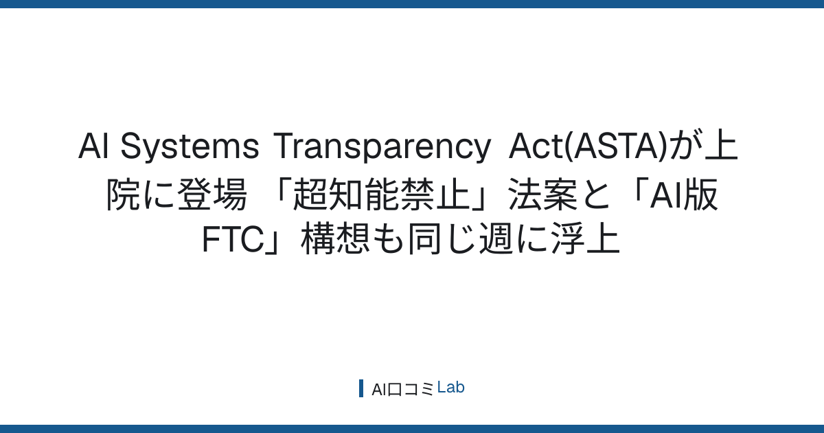 AI Systems Transparency Act(ASTA)が上院に登場──「超知能禁止」法案と「AI版FTC」構想も同じ週に浮上【2026年9月】